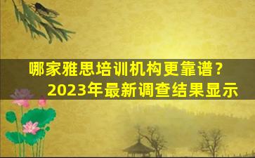 哪家雅思培训机构更靠谱？ 2023年最新调查结果显示